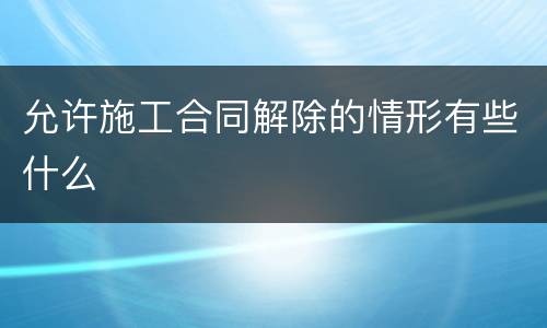 允许施工合同解除的情形有些什么