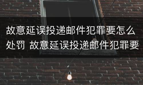 故意延误投递邮件犯罪要怎么处罚 故意延误投递邮件犯罪要怎么处罚他