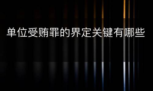 单位受贿罪的界定关键有哪些