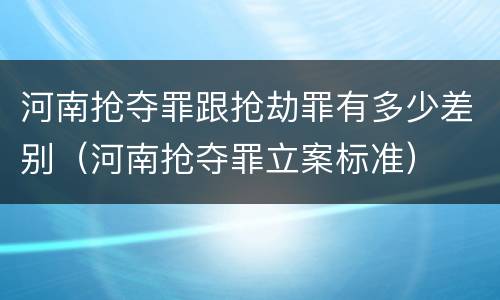 河南抢夺罪跟抢劫罪有多少差别（河南抢夺罪立案标准）