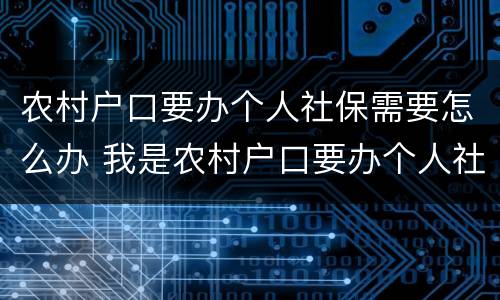 农村户口要办个人社保需要怎么办 我是农村户口要办个人社保怎么办
