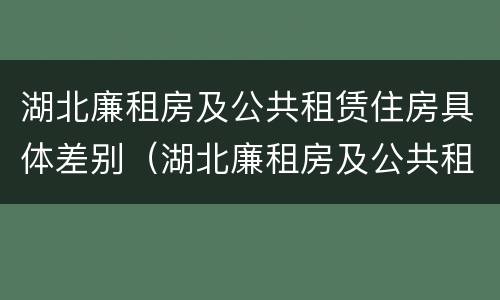 湖北廉租房及公共租赁住房具体差别（湖北廉租房及公共租赁住房具体差别大吗）