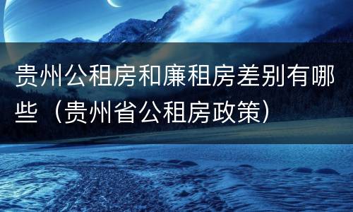 贵州公租房和廉租房差别有哪些（贵州省公租房政策）