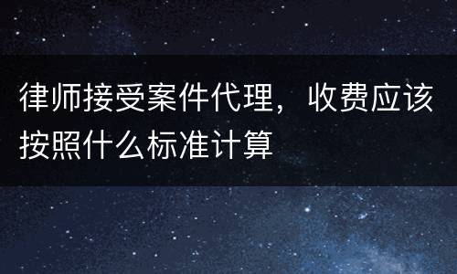 律师接受案件代理，收费应该按照什么标准计算