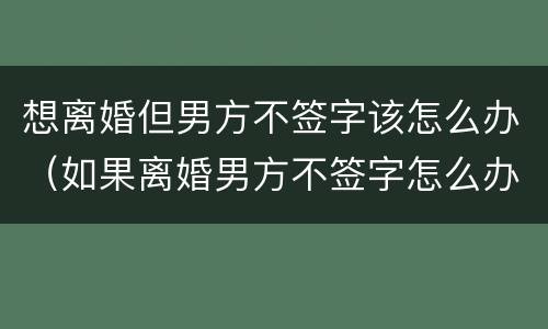 想离婚但男方不签字该怎么办（如果离婚男方不签字怎么办）