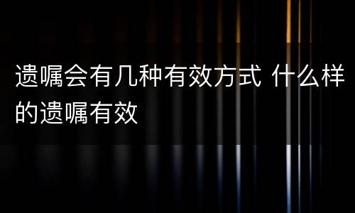 遗嘱会有几种有效方式 什么样的遗嘱有效