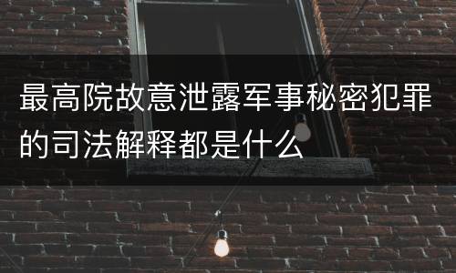 最高院故意泄露军事秘密犯罪的司法解释都是什么