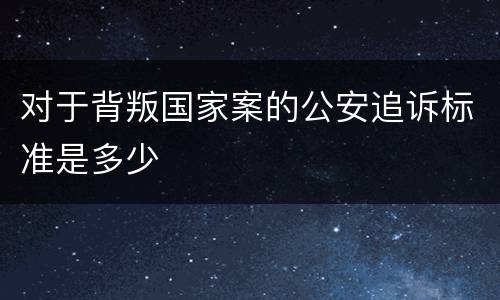 对于背叛国家案的公安追诉标准是多少