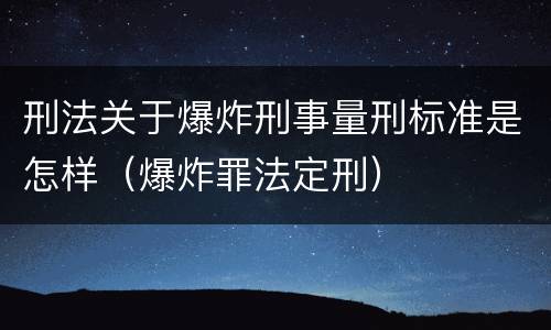 刑法关于爆炸刑事量刑标准是怎样（爆炸罪法定刑）