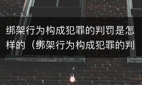 绑架行为构成犯罪的判罚是怎样的（绑架行为构成犯罪的判罚是怎样的呢）