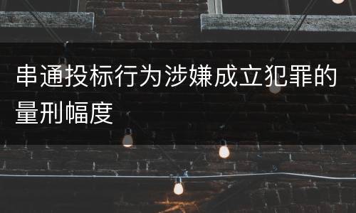 串通投标行为涉嫌成立犯罪的量刑幅度