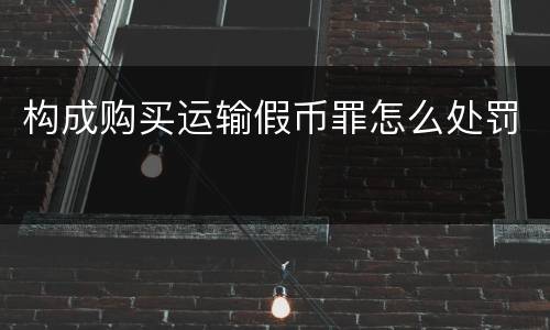 构成购买运输假币罪怎么处罚