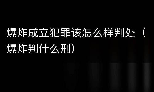 爆炸成立犯罪该怎么样判处（爆炸判什么刑）