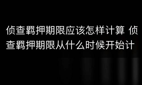 侦查羁押期限应该怎样计算 侦查羁押期限从什么时候开始计算