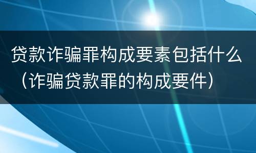 贷款诈骗罪构成要素包括什么（诈骗贷款罪的构成要件）