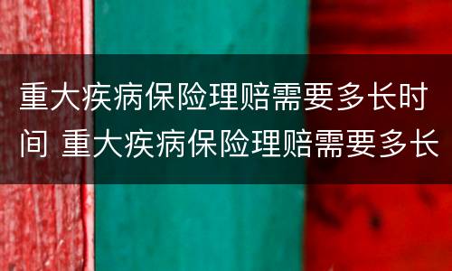 重大疾病保险理赔需要多长时间 重大疾病保险理赔需要多长时间完成