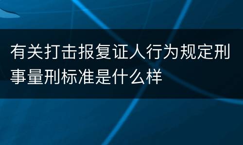 有关打击报复证人行为规定刑事量刑标准是什么样