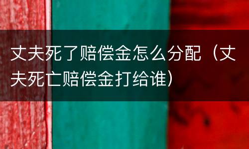 丈夫死了赔偿金怎么分配（丈夫死亡赔偿金打给谁）