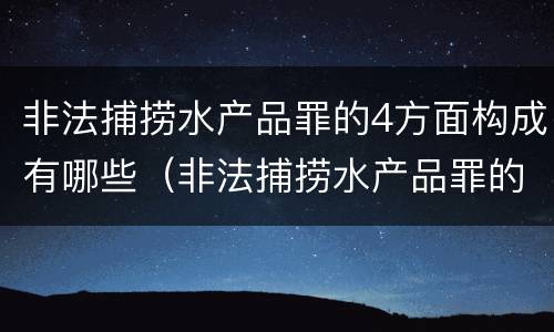 非法捕捞水产品罪的4方面构成有哪些（非法捕捞水产品罪的情节严重）