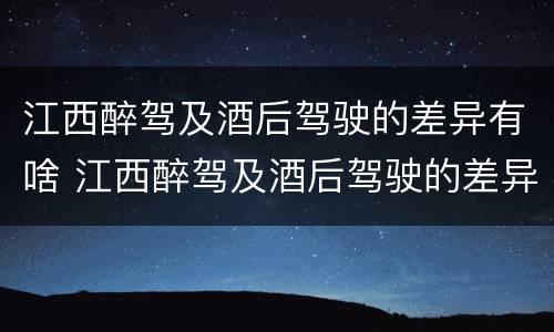 江西醉驾及酒后驾驶的差异有啥 江西醉驾及酒后驾驶的差异有啥处罚