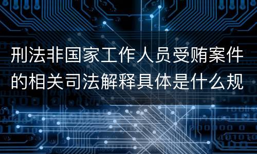 刑法非国家工作人员受贿案件的相关司法解释具体是什么规定