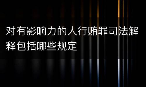 对有影响力的人行贿罪司法解释包括哪些规定