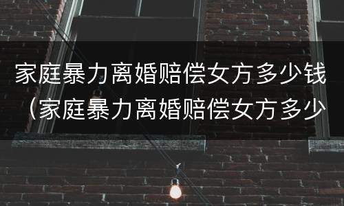 家庭暴力离婚赔偿女方多少钱（家庭暴力离婚赔偿女方多少钱合适）
