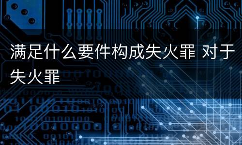 满足什么要件构成失火罪 对于失火罪