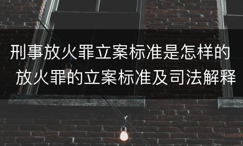 刑事放火罪立案标准是怎样的 放火罪的立案标准及司法解释