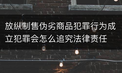 放纵制售伪劣商品犯罪行为成立犯罪会怎么追究法律责任