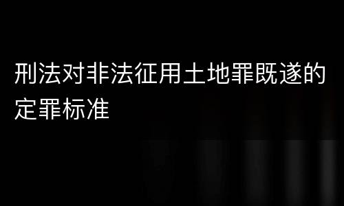 刑法对非法征用土地罪既遂的定罪标准
