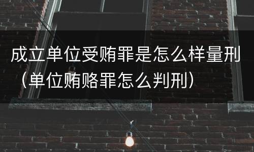 成立单位受贿罪是怎么样量刑（单位贿赂罪怎么判刑）