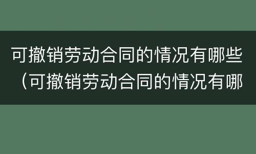可撤销劳动合同的情况有哪些（可撤销劳动合同的情况有哪些呢）