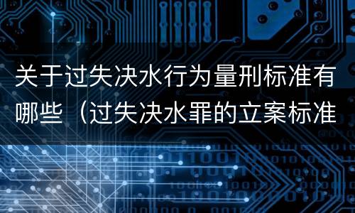 关于过失决水行为量刑标准有哪些（过失决水罪的立案标准）