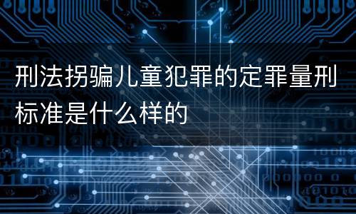 刑法拐骗儿童犯罪的定罪量刑标准是什么样的