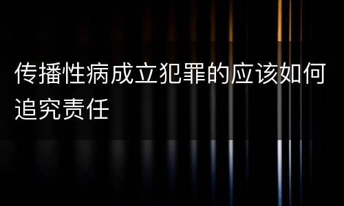 传播性病成立犯罪的应该如何追究责任