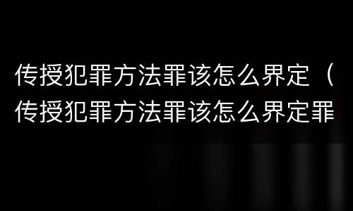 传授犯罪方法罪该怎么界定（传授犯罪方法罪该怎么界定罪名）