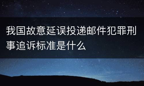 我国故意延误投递邮件犯罪刑事追诉标准是什么