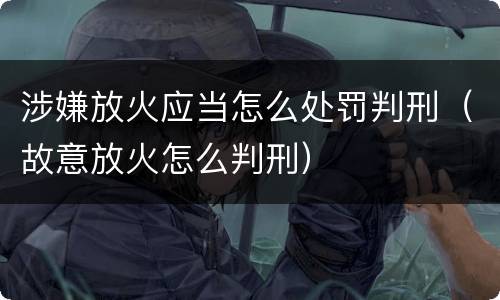 涉嫌放火应当怎么处罚判刑（故意放火怎么判刑）