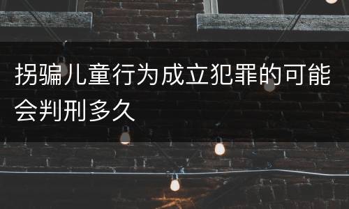 拐骗儿童行为成立犯罪的可能会判刑多久