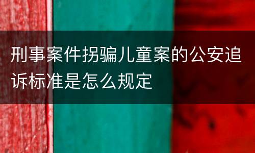 刑事案件拐骗儿童案的公安追诉标准是怎么规定