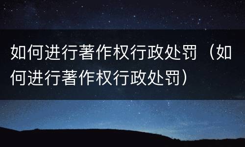如何进行著作权行政处罚（如何进行著作权行政处罚）
