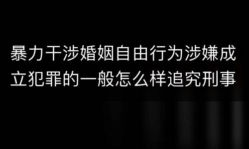暴力干涉婚姻自由行为涉嫌成立犯罪的一般怎么样追究刑事责任