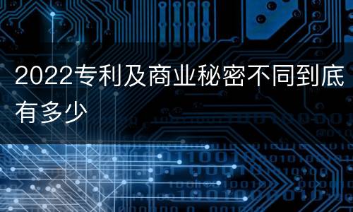 2022专利及商业秘密不同到底有多少