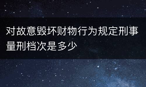 对故意毁坏财物行为规定刑事量刑档次是多少