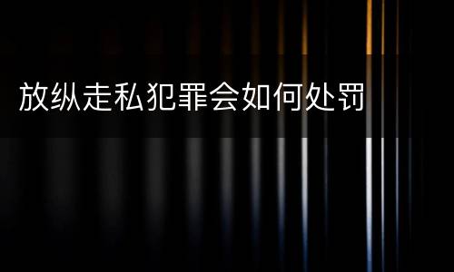 放纵走私犯罪会如何处罚