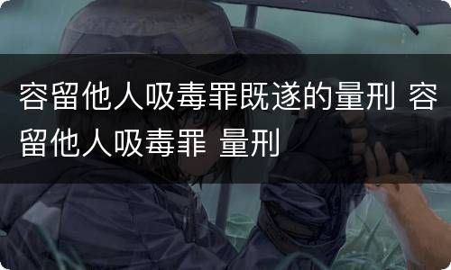 容留他人吸毒罪既遂的量刑 容留他人吸毒罪 量刑