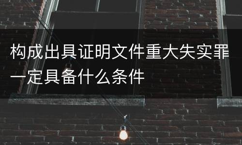 构成出具证明文件重大失实罪一定具备什么条件
