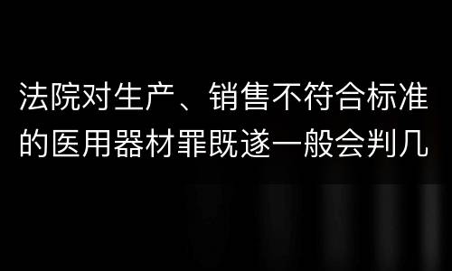 法院对生产、销售不符合标准的医用器材罪既遂一般会判几年
