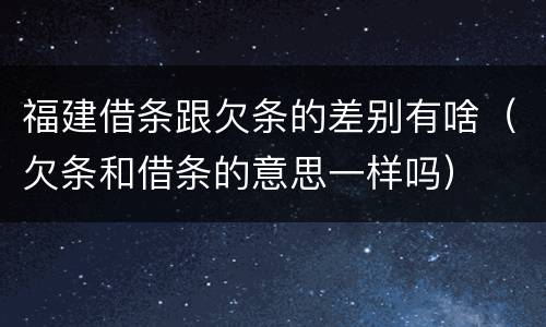 福建借条跟欠条的差别有啥（欠条和借条的意思一样吗）